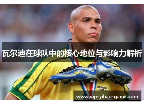 瓦尔迪在球队中的核心地位与影响力解析