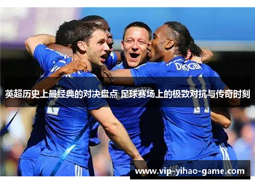 英超历史上最经典的对决盘点 足球赛场上的极致对抗与传奇时刻