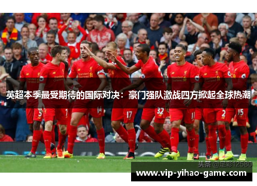 英超本季最受期待的国际对决：豪门强队激战四方掀起全球热潮
