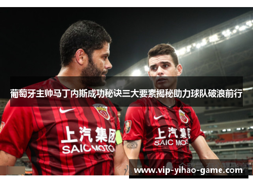 葡萄牙主帅马丁内斯成功秘诀三大要素揭秘助力球队破浪前行